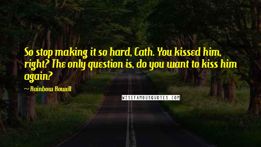 Rainbow Rowell Quotes: So stop making it so hard, Cath. You kissed him, right? The only question is, do you want to kiss him again?