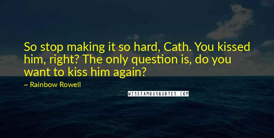 Rainbow Rowell Quotes: So stop making it so hard, Cath. You kissed him, right? The only question is, do you want to kiss him again?