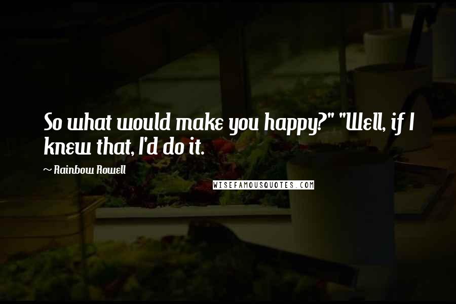 Rainbow Rowell Quotes: So what would make you happy?" "Well, if I knew that, I'd do it.