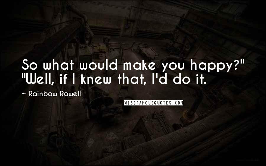 Rainbow Rowell Quotes: So what would make you happy?" "Well, if I knew that, I'd do it.