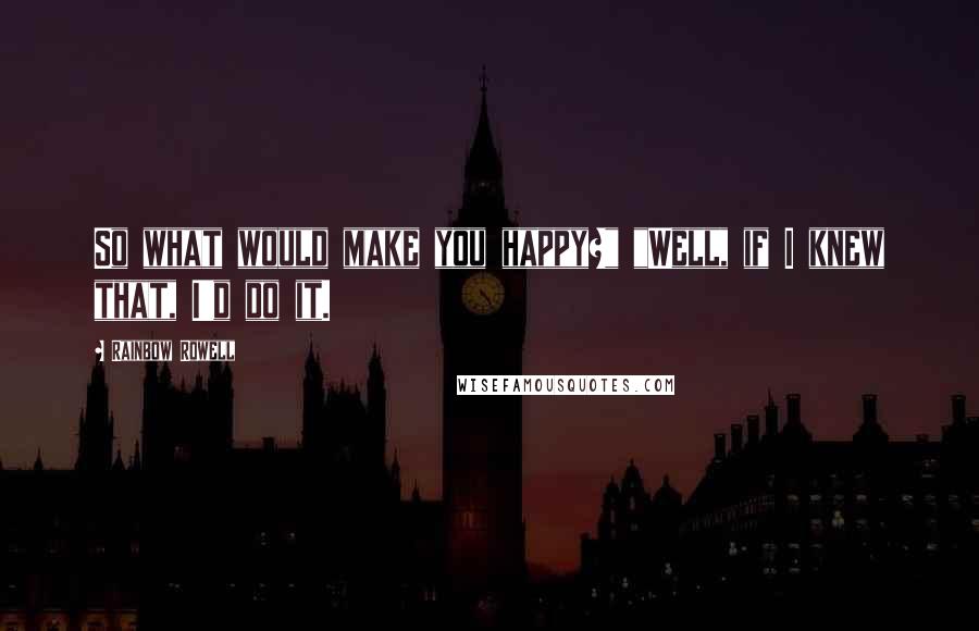 Rainbow Rowell Quotes: So what would make you happy?" "Well, if I knew that, I'd do it.