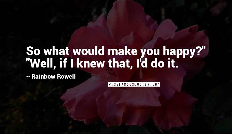 Rainbow Rowell Quotes: So what would make you happy?" "Well, if I knew that, I'd do it.