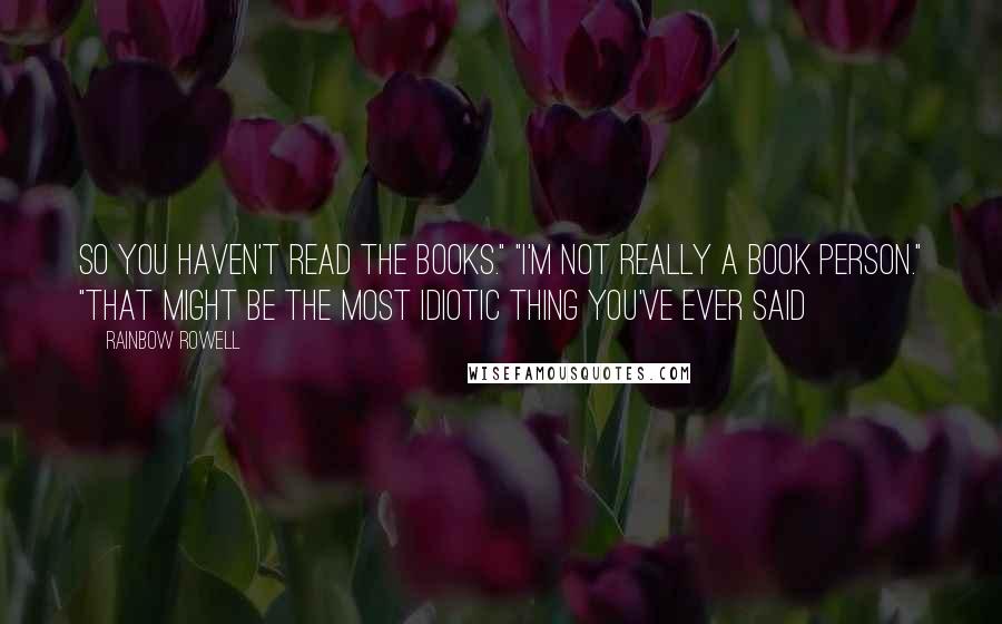 Rainbow Rowell Quotes: So you haven't read the books." "I'm not really a book person." "That might be the most idiotic thing you've ever said