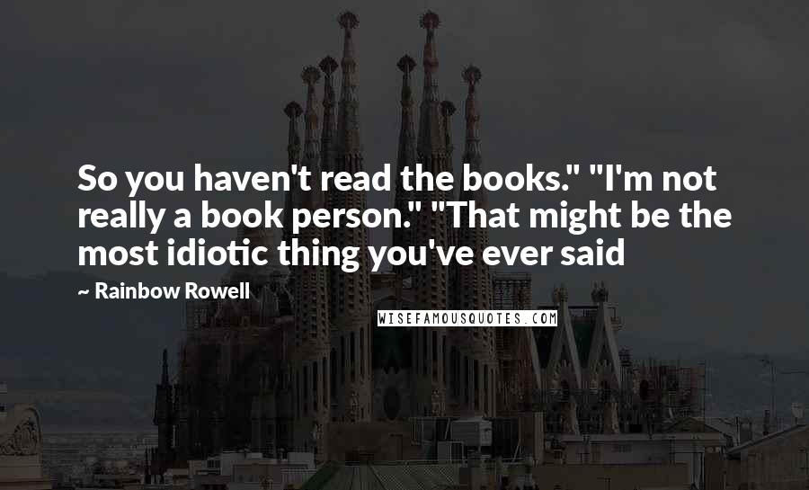 Rainbow Rowell Quotes: So you haven't read the books." "I'm not really a book person." "That might be the most idiotic thing you've ever said