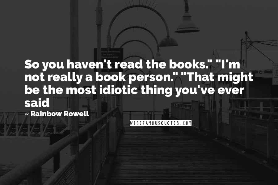 Rainbow Rowell Quotes: So you haven't read the books." "I'm not really a book person." "That might be the most idiotic thing you've ever said