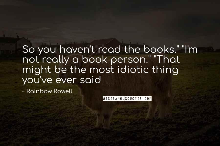 Rainbow Rowell Quotes: So you haven't read the books." "I'm not really a book person." "That might be the most idiotic thing you've ever said