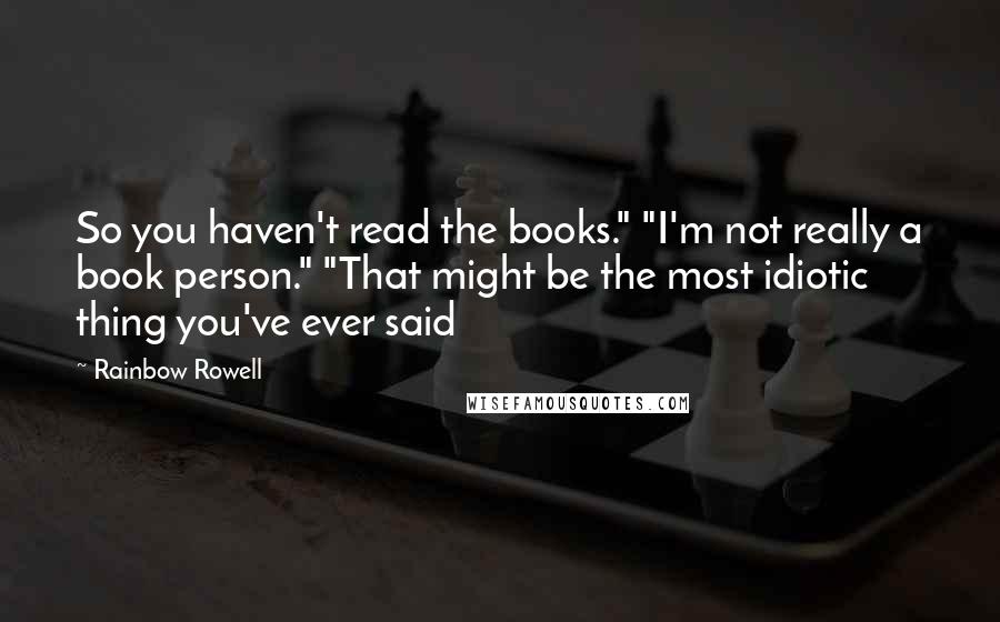 Rainbow Rowell Quotes: So you haven't read the books." "I'm not really a book person." "That might be the most idiotic thing you've ever said