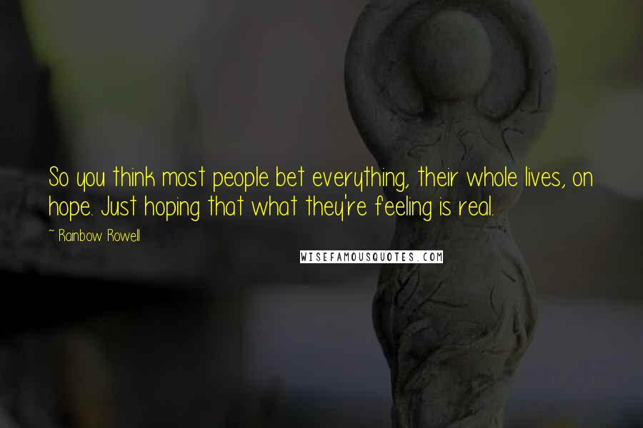 Rainbow Rowell Quotes: So you think most people bet everything, their whole lives, on hope. Just hoping that what they're feeling is real.