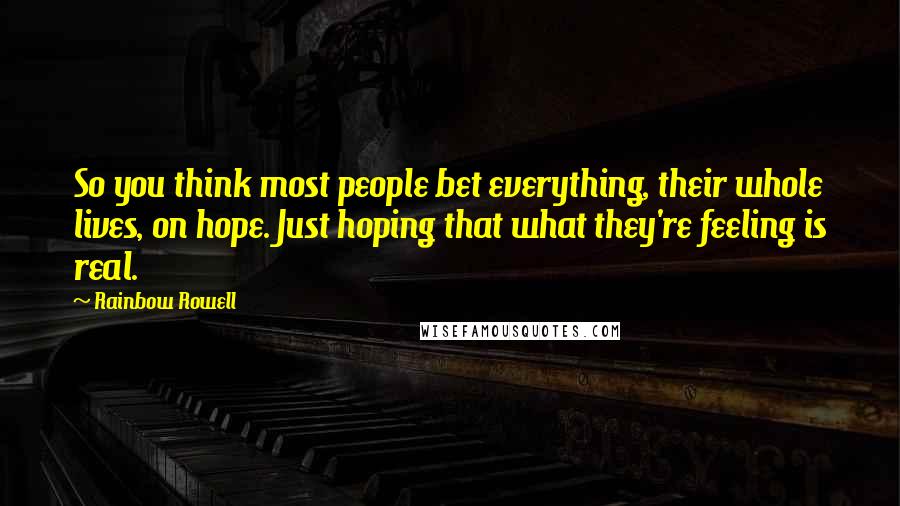 Rainbow Rowell Quotes: So you think most people bet everything, their whole lives, on hope. Just hoping that what they're feeling is real.