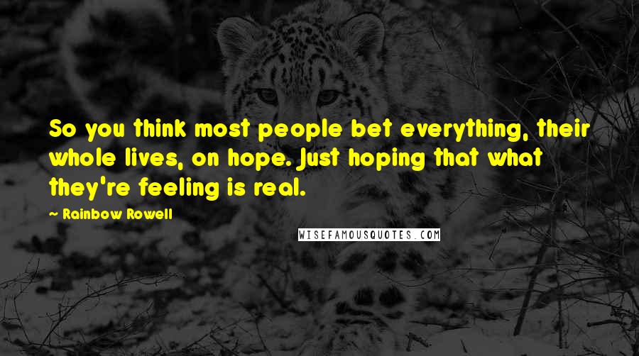 Rainbow Rowell Quotes: So you think most people bet everything, their whole lives, on hope. Just hoping that what they're feeling is real.