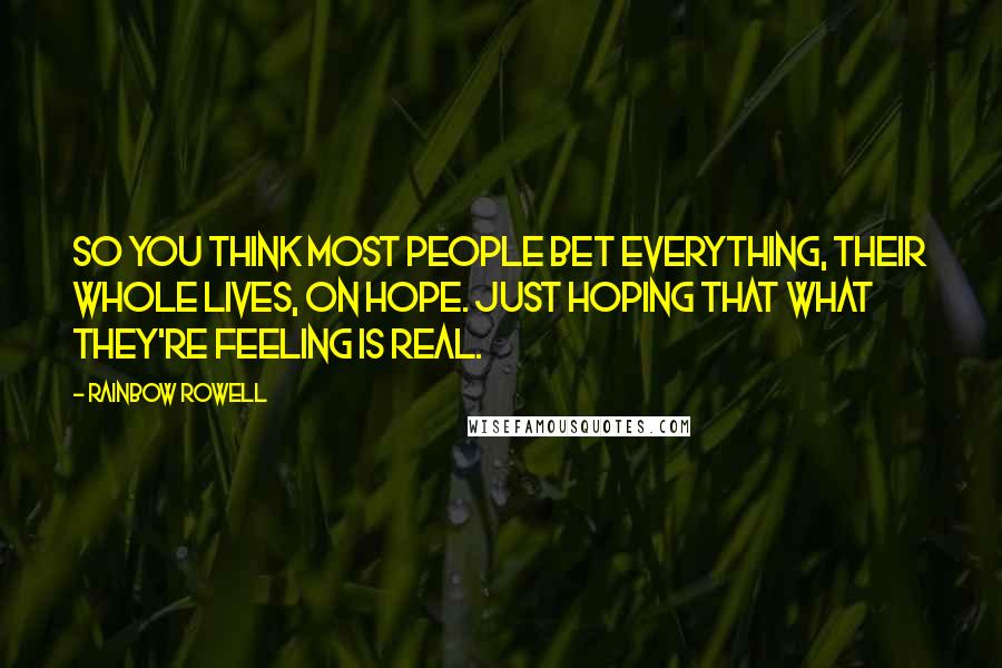 Rainbow Rowell Quotes: So you think most people bet everything, their whole lives, on hope. Just hoping that what they're feeling is real.