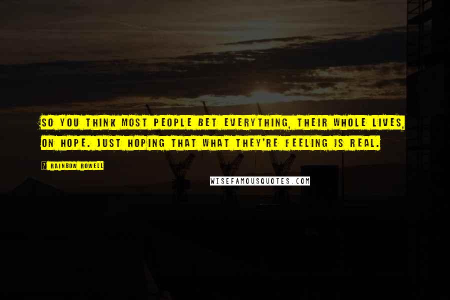 Rainbow Rowell Quotes: So you think most people bet everything, their whole lives, on hope. Just hoping that what they're feeling is real.