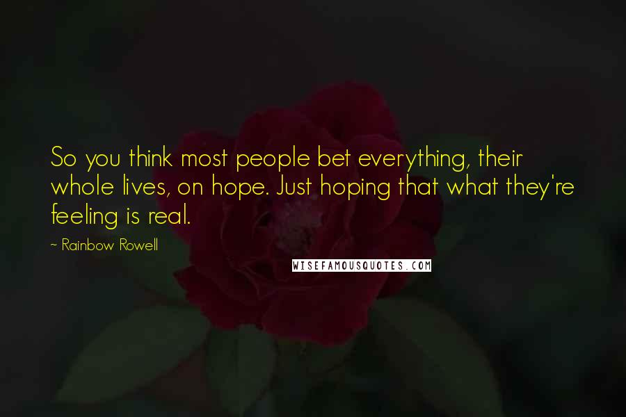 Rainbow Rowell Quotes: So you think most people bet everything, their whole lives, on hope. Just hoping that what they're feeling is real.