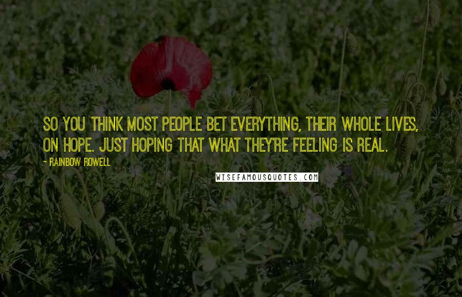 Rainbow Rowell Quotes: So you think most people bet everything, their whole lives, on hope. Just hoping that what they're feeling is real.