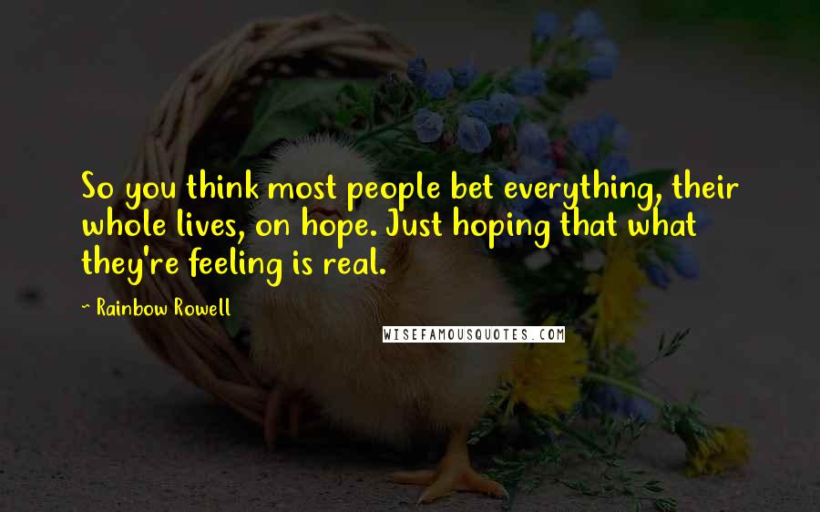 Rainbow Rowell Quotes: So you think most people bet everything, their whole lives, on hope. Just hoping that what they're feeling is real.