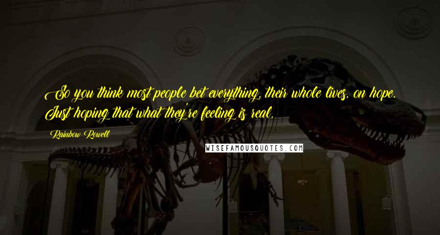 Rainbow Rowell Quotes: So you think most people bet everything, their whole lives, on hope. Just hoping that what they're feeling is real.