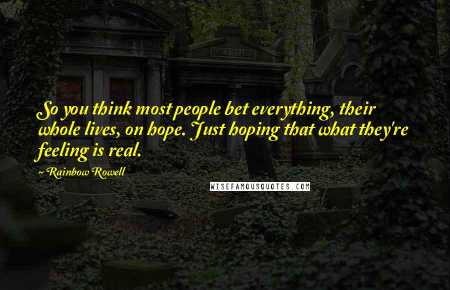 Rainbow Rowell Quotes: So you think most people bet everything, their whole lives, on hope. Just hoping that what they're feeling is real.