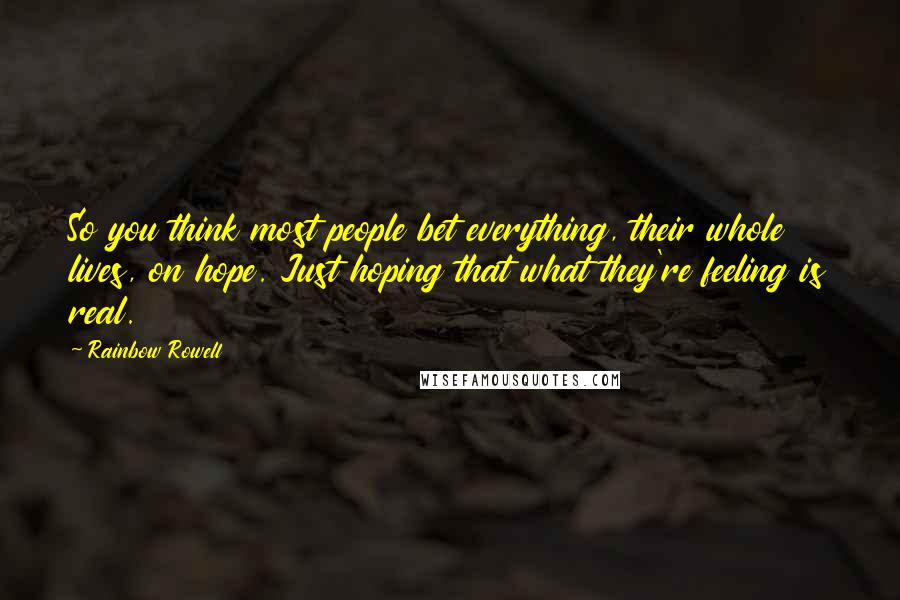 Rainbow Rowell Quotes: So you think most people bet everything, their whole lives, on hope. Just hoping that what they're feeling is real.