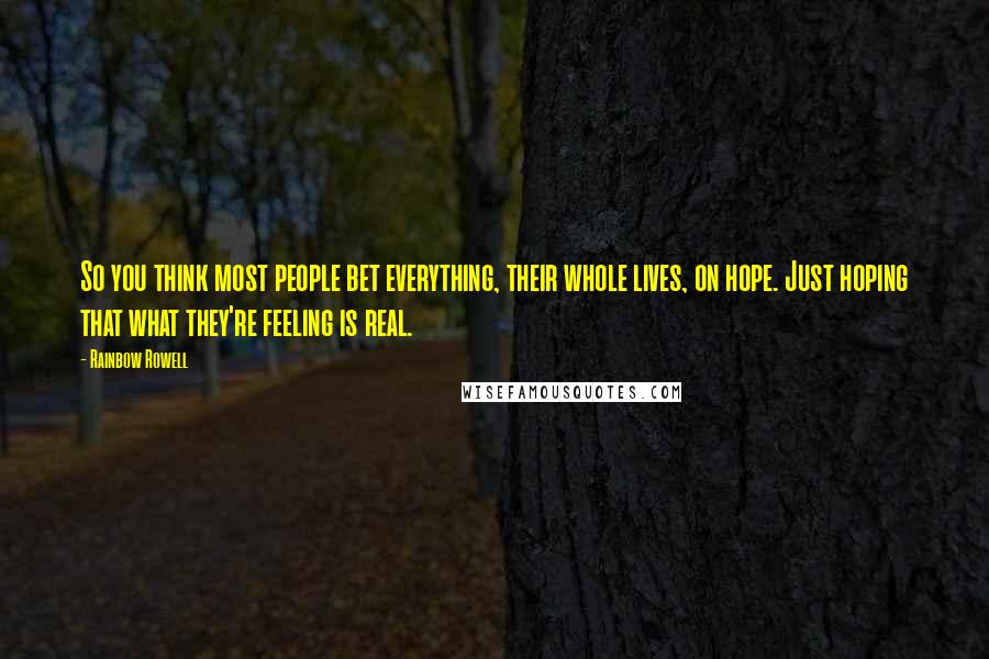 Rainbow Rowell Quotes: So you think most people bet everything, their whole lives, on hope. Just hoping that what they're feeling is real.