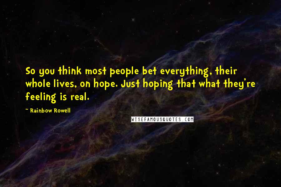 Rainbow Rowell Quotes: So you think most people bet everything, their whole lives, on hope. Just hoping that what they're feeling is real.