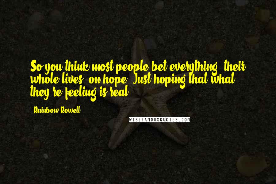 Rainbow Rowell Quotes: So you think most people bet everything, their whole lives, on hope. Just hoping that what they're feeling is real.