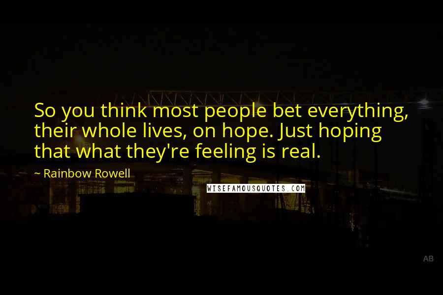 Rainbow Rowell Quotes: So you think most people bet everything, their whole lives, on hope. Just hoping that what they're feeling is real.