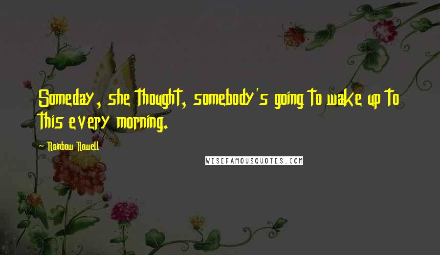 Rainbow Rowell Quotes: Someday, she thought, somebody's going to wake up to this every morning.