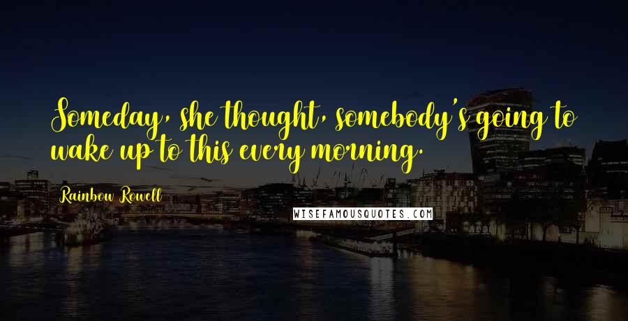 Rainbow Rowell Quotes: Someday, she thought, somebody's going to wake up to this every morning.