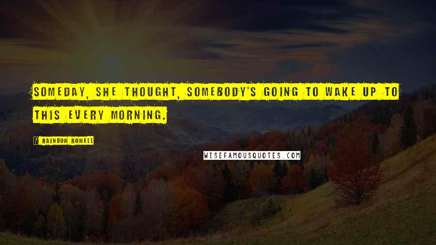 Rainbow Rowell Quotes: Someday, she thought, somebody's going to wake up to this every morning.