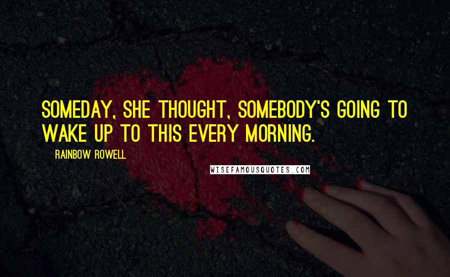 Rainbow Rowell Quotes: Someday, she thought, somebody's going to wake up to this every morning.