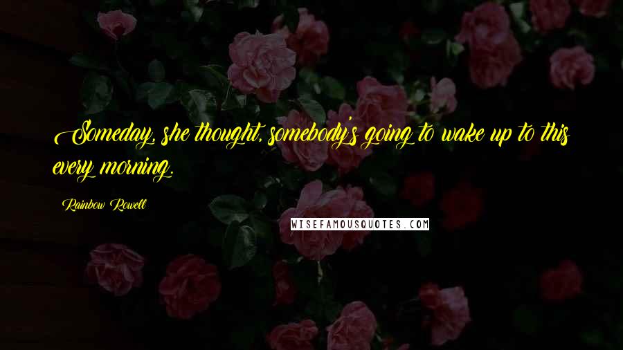 Rainbow Rowell Quotes: Someday, she thought, somebody's going to wake up to this every morning.