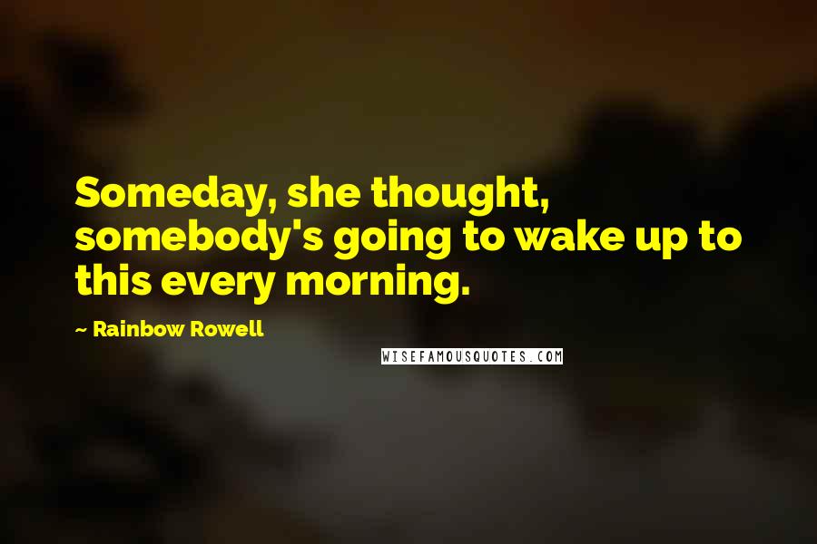 Rainbow Rowell Quotes: Someday, she thought, somebody's going to wake up to this every morning.