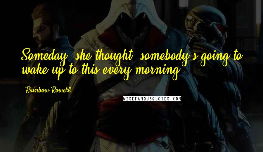 Rainbow Rowell Quotes: Someday, she thought, somebody's going to wake up to this every morning.