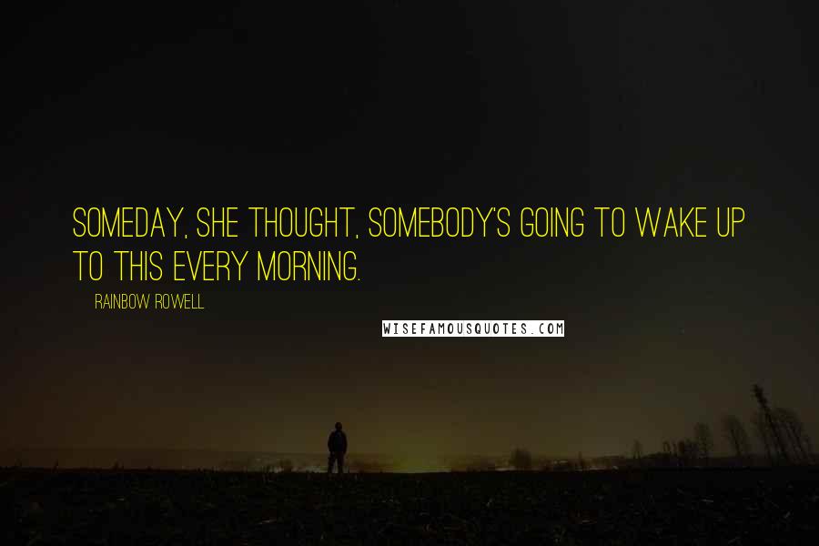 Rainbow Rowell Quotes: Someday, she thought, somebody's going to wake up to this every morning.