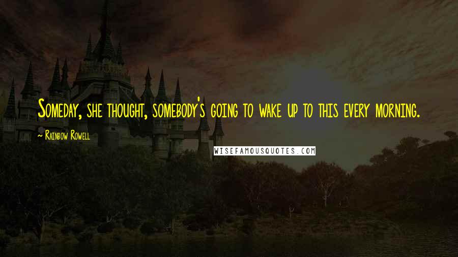 Rainbow Rowell Quotes: Someday, she thought, somebody's going to wake up to this every morning.