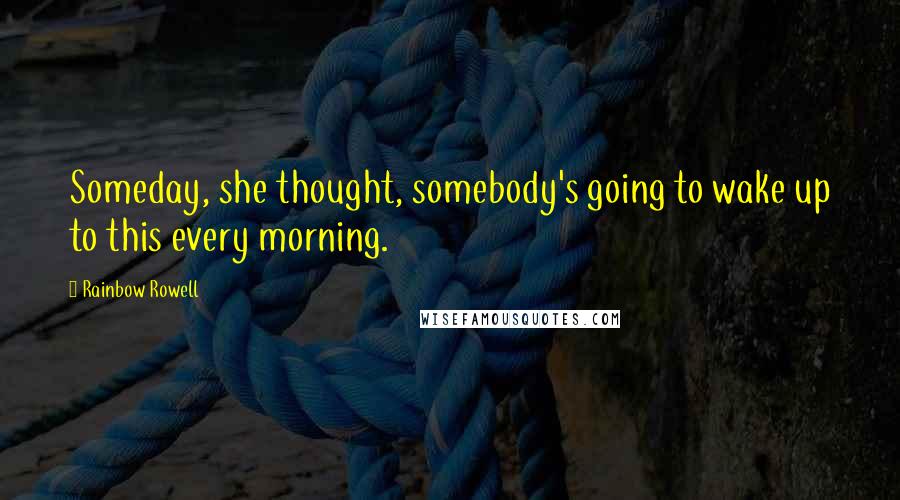 Rainbow Rowell Quotes: Someday, she thought, somebody's going to wake up to this every morning.