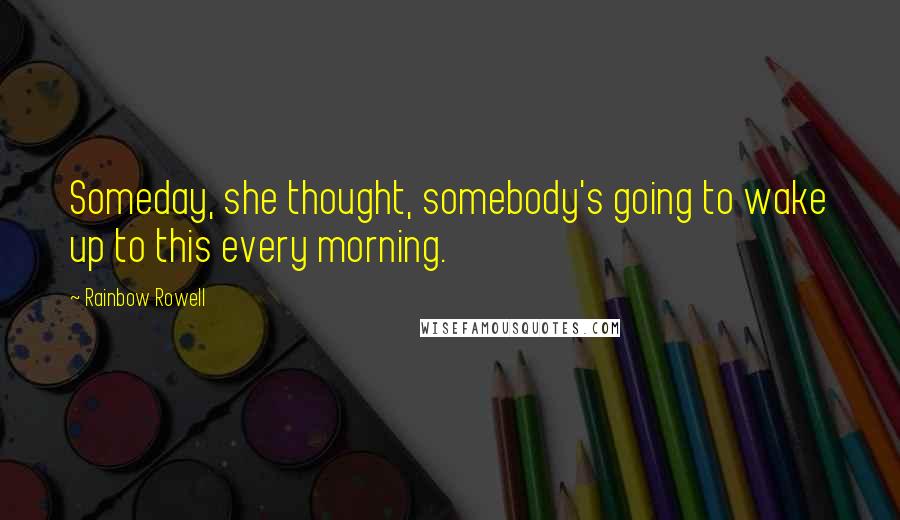 Rainbow Rowell Quotes: Someday, she thought, somebody's going to wake up to this every morning.