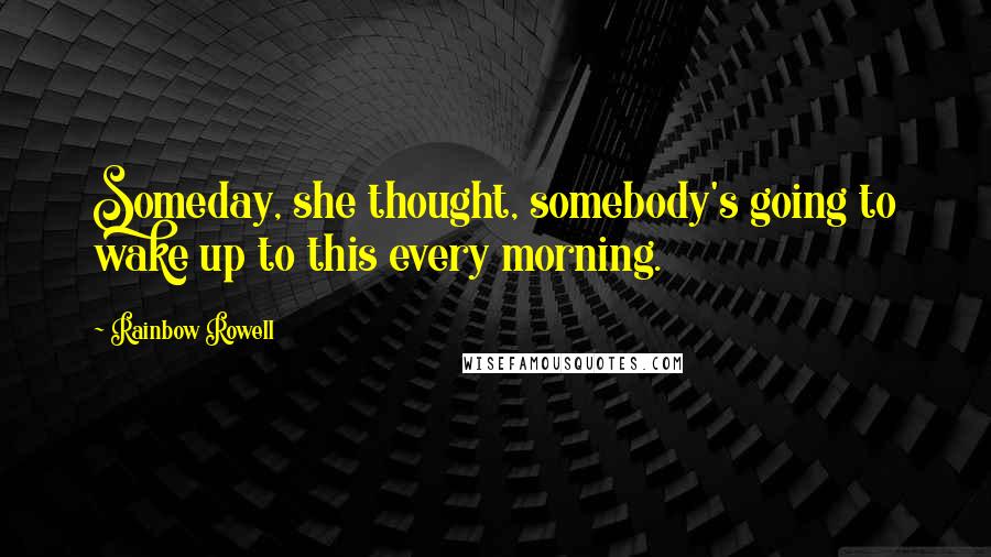 Rainbow Rowell Quotes: Someday, she thought, somebody's going to wake up to this every morning.
