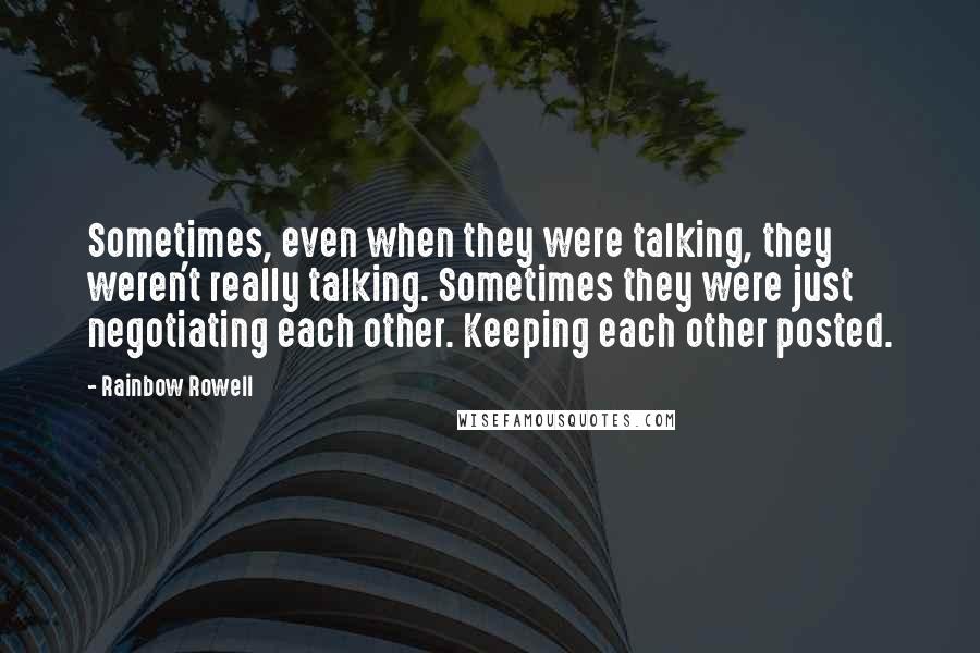 Rainbow Rowell Quotes: Sometimes, even when they were talking, they weren't really talking. Sometimes they were just negotiating each other. Keeping each other posted.