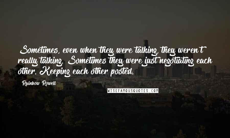 Rainbow Rowell Quotes: Sometimes, even when they were talking, they weren't really talking. Sometimes they were just negotiating each other. Keeping each other posted.