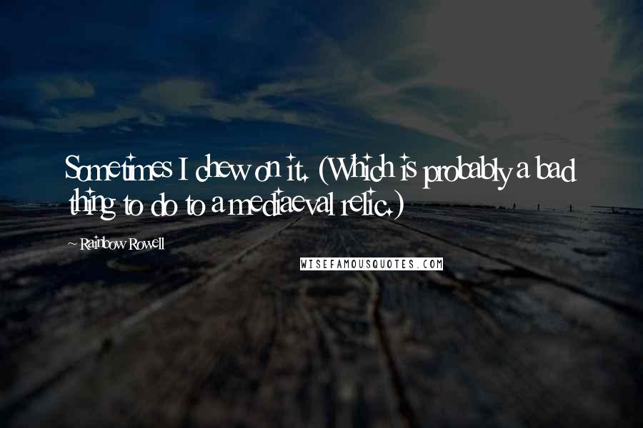 Rainbow Rowell Quotes: Sometimes I chew on it. (Which is probably a bad thing to do to a mediaeval relic.)