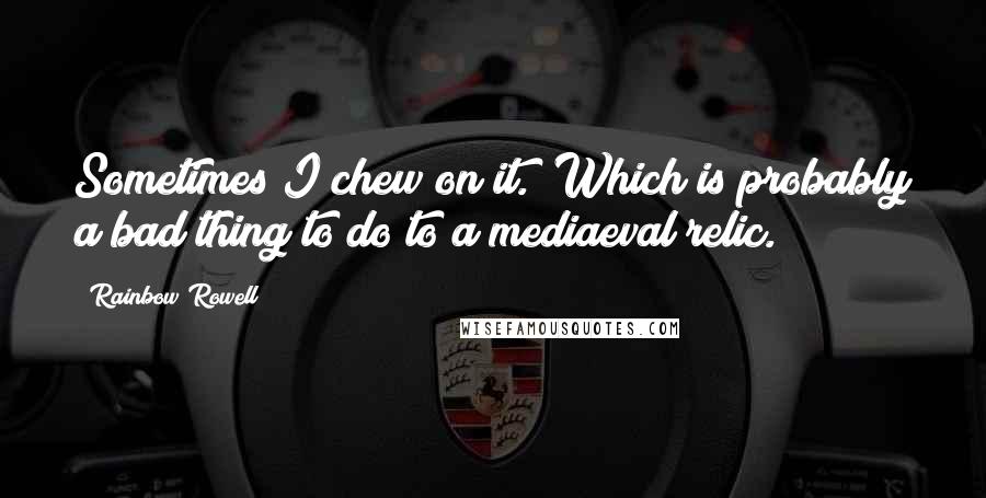 Rainbow Rowell Quotes: Sometimes I chew on it. (Which is probably a bad thing to do to a mediaeval relic.)