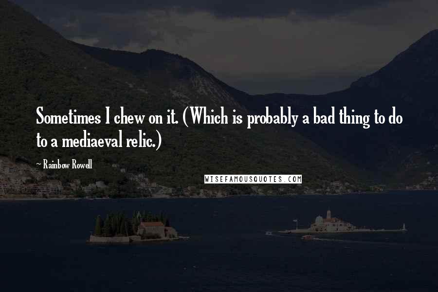 Rainbow Rowell Quotes: Sometimes I chew on it. (Which is probably a bad thing to do to a mediaeval relic.)