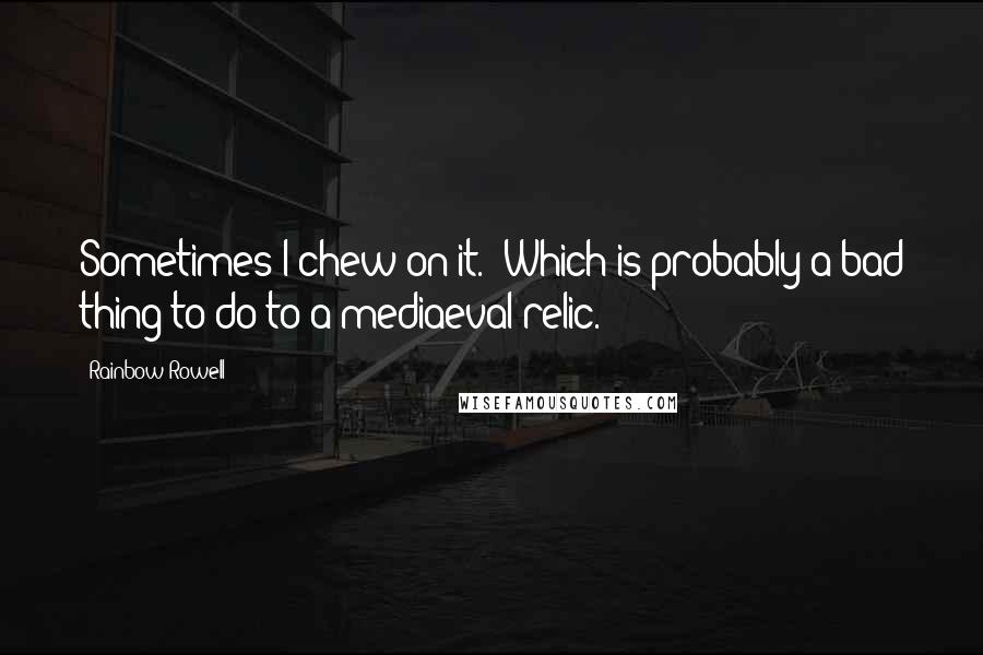 Rainbow Rowell Quotes: Sometimes I chew on it. (Which is probably a bad thing to do to a mediaeval relic.)