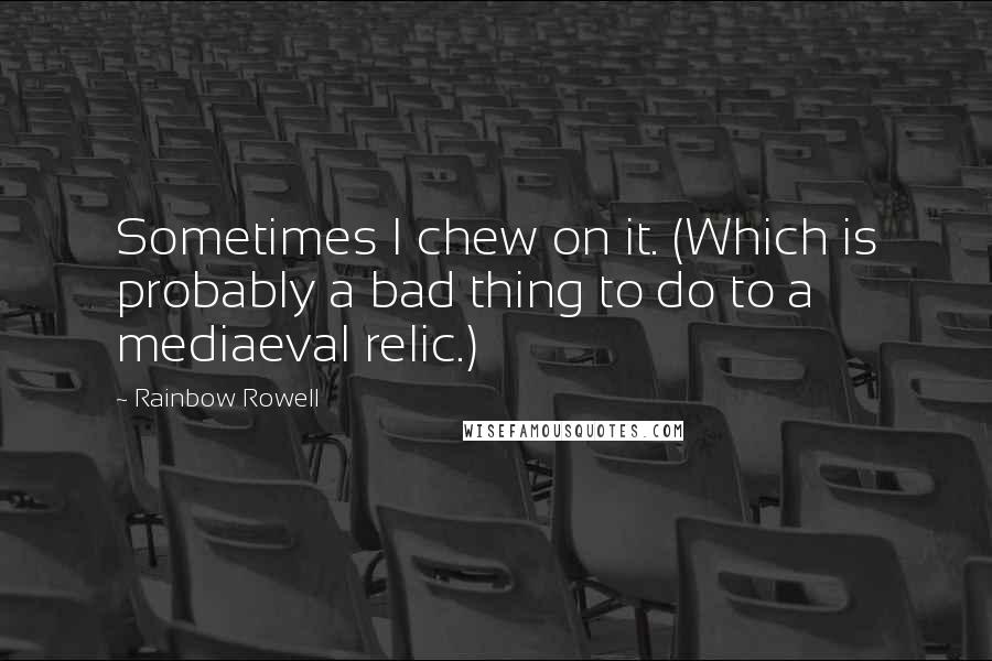 Rainbow Rowell Quotes: Sometimes I chew on it. (Which is probably a bad thing to do to a mediaeval relic.)