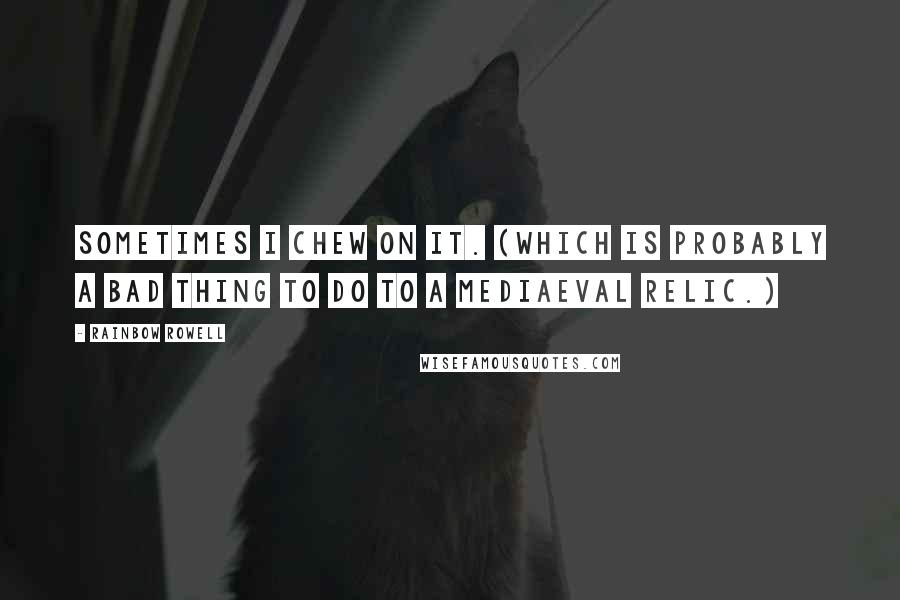 Rainbow Rowell Quotes: Sometimes I chew on it. (Which is probably a bad thing to do to a mediaeval relic.)