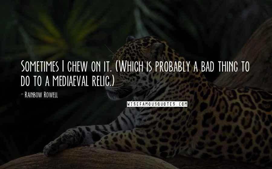 Rainbow Rowell Quotes: Sometimes I chew on it. (Which is probably a bad thing to do to a mediaeval relic.)