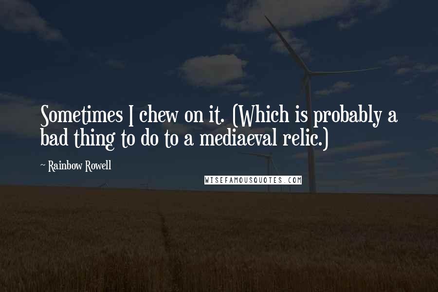 Rainbow Rowell Quotes: Sometimes I chew on it. (Which is probably a bad thing to do to a mediaeval relic.)