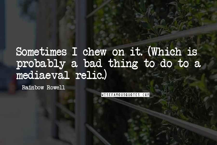 Rainbow Rowell Quotes: Sometimes I chew on it. (Which is probably a bad thing to do to a mediaeval relic.)