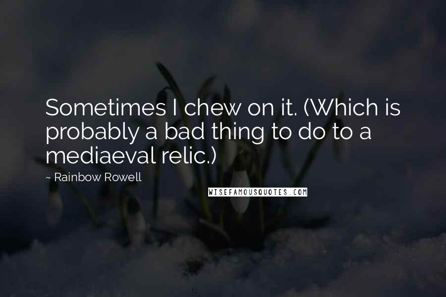 Rainbow Rowell Quotes: Sometimes I chew on it. (Which is probably a bad thing to do to a mediaeval relic.)